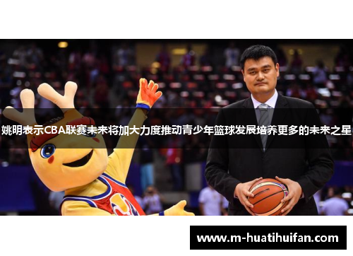 姚明表示CBA联赛未来将加大力度推动青少年篮球发展培养更多的未来之星