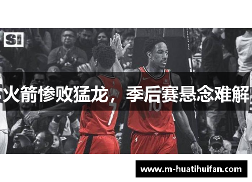 火箭惨败猛龙，季后赛悬念难解