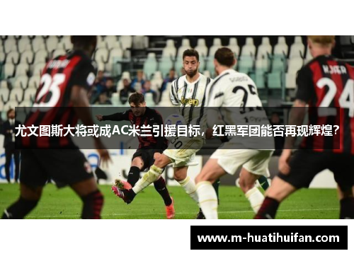 尤文图斯大将或成AC米兰引援目标，红黑军团能否再现辉煌？