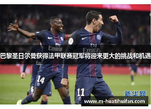 巴黎圣日尔曼获得法甲联赛冠军将迎来更大的挑战和机遇
