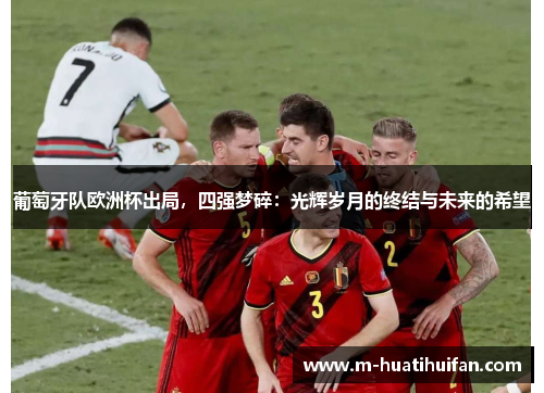 葡萄牙队欧洲杯出局，四强梦碎：光辉岁月的终结与未来的希望