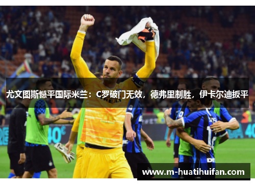 尤文图斯憾平国际米兰：C罗破门无效，德弗里制胜，伊卡尔迪扳平