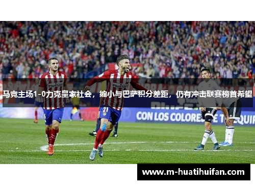 马竞主场1-0力克皇家社会，缩小与巴萨积分差距，仍有冲击联赛榜首希望
