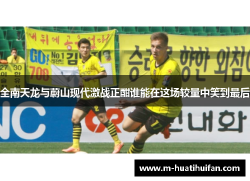 全南天龙与蔚山现代激战正酣谁能在这场较量中笑到最后