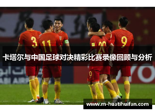 卡塔尔与中国足球对决精彩比赛录像回顾与分析