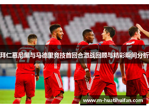 拜仁慕尼黑与马德里竞技首回合激战回顾与精彩瞬间分析