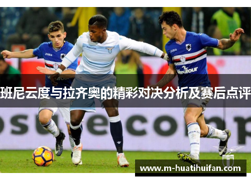 班尼云度与拉齐奥的精彩对决分析及赛后点评