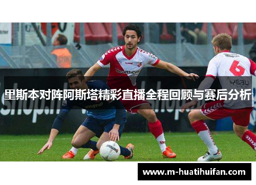 里斯本对阵阿斯塔精彩直播全程回顾与赛后分析