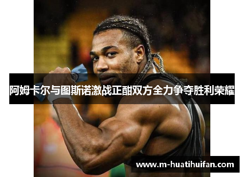 阿姆卡尔与图斯诺激战正酣双方全力争夺胜利荣耀