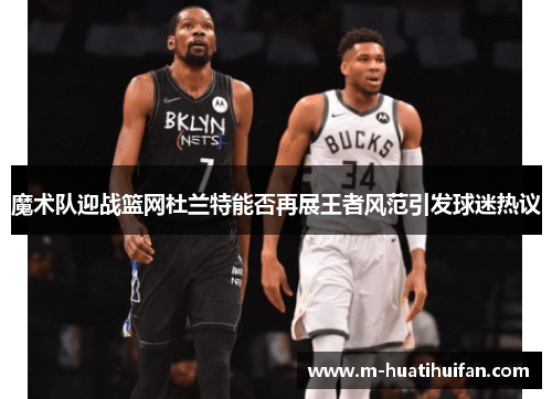 魔术队迎战篮网杜兰特能否再展王者风范引发球迷热议